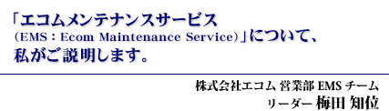 �u�G�R���@�����e�i���X�T�[�r�X�iEMS�FEcom Maintenance Service�j�v�ɂ��āA�������������܂��B������ЃG�R�� �c�ƕ� EMS�`�[�� ���[�_�[ �~�c�m��