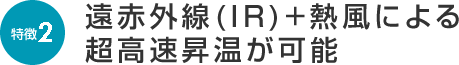 遠赤外線(IR)+熱風による超高速昇温が可能