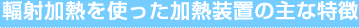 輻射加熱を使った加熱装置の主な特徴